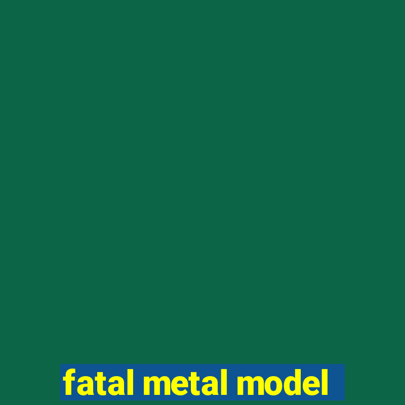 fatal metal model